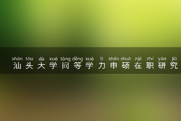 汕头大学同等学力申硕在职研究生招生信息