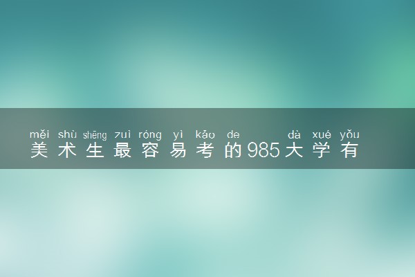 美术生最容易考的985大学有哪些 多少分上985
