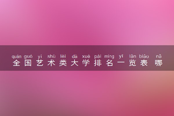 全国艺术类大学排名一览表 哪所艺术院校好