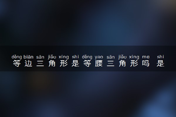 等边三角形是等腰三角形吗 是一样的吗