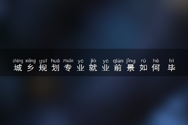 城乡规划专业就业前景如何 毕业后薪资多少