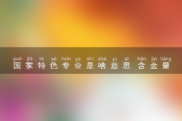 国家特色专业是啥意思 含金量怎么样