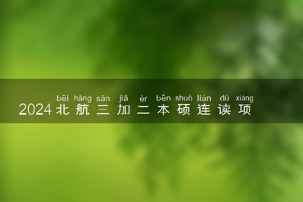 2024北航三加二本硕连读项目是正规项目吗 办学优势分析