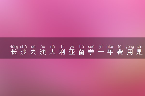 长沙去澳大利亚留学一年费用是多少钱