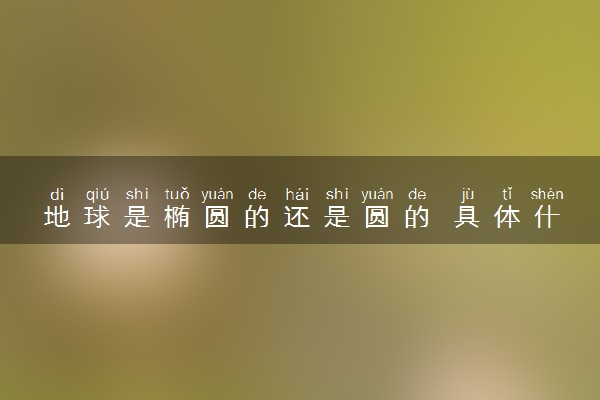 地球是椭圆的还是圆的 具体什么形状