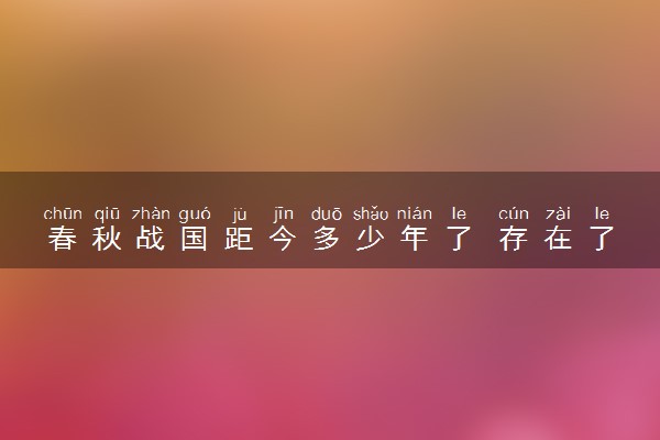 春秋战国距今多少年了 存在了多少年