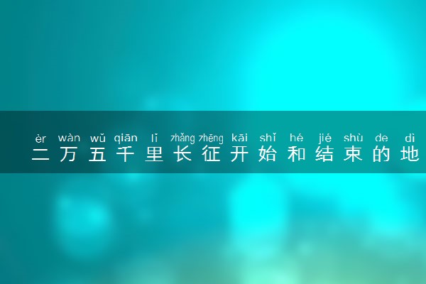 二万五千里长征开始和结束的地点及时间