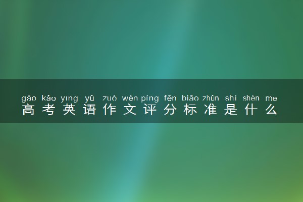 高考英语作文评分标准是什么 怎么写满分作文