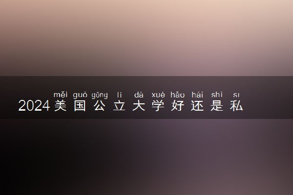 2024美国公立大学好还是私立大学好 有什么区别