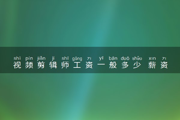 视频剪辑师工资一般多少 薪资待遇好吗