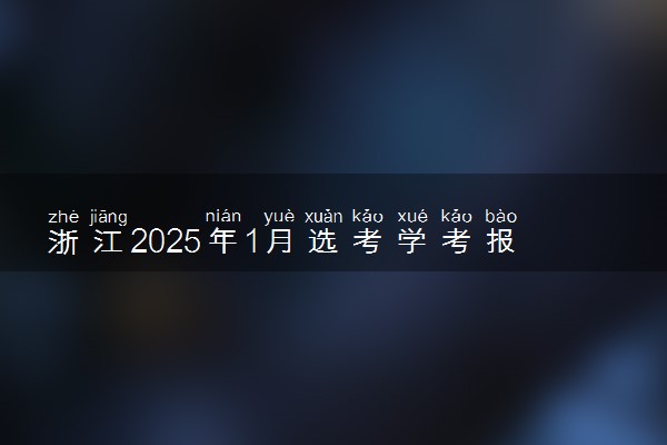 浙江2025年1月选考学考报名时间 几月几号报名