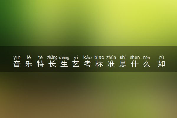 音乐特长生艺考标准是什么 如何准备考试