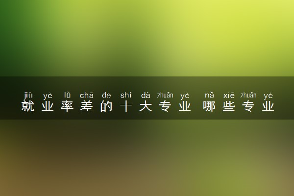 就业率差的十大专业 哪些专业不建议报