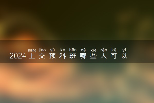 2024上交预科班哪些人可以报考 要求高吗