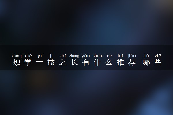 想学一技之长有什么推荐 哪些技术好学且有发展