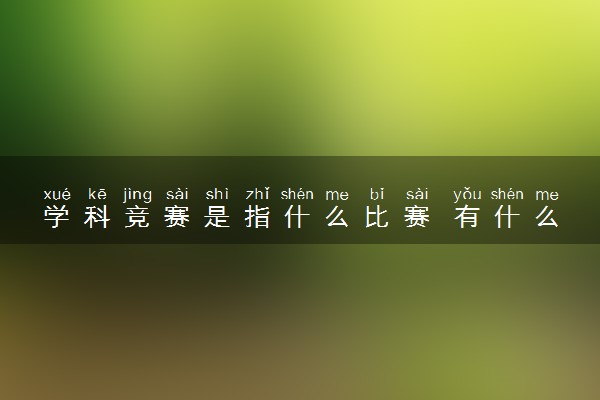 学科竞赛是指什么比赛 有什么用处