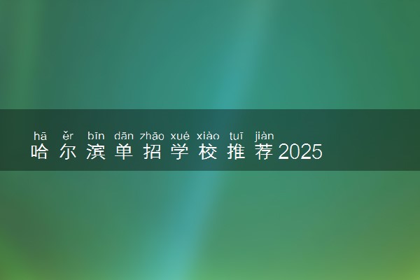 哈尔滨单招学校推荐2025 哪所学校受欢迎