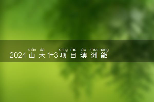 2024山大1+3项目澳洲能去墨尔本吗 可以报考哪些大学