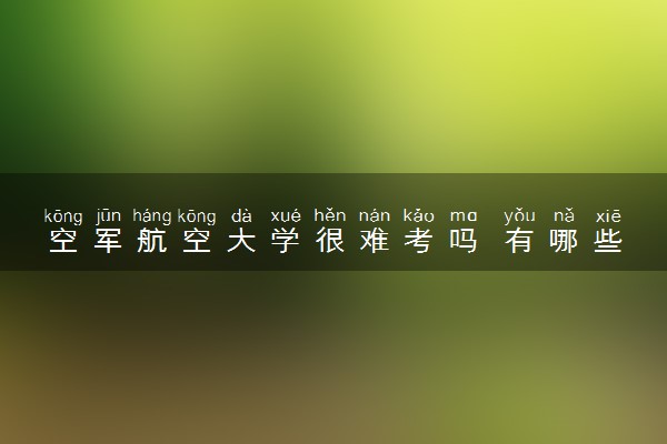 空军航空大学很难考吗 有哪些招生要求