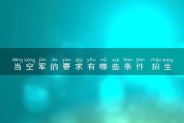 当空军的要求有哪些条件 招生条件是什么