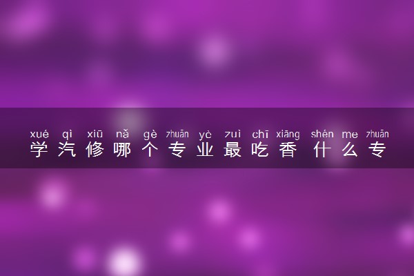 学汽修哪个专业最吃香 什么专业薪资高