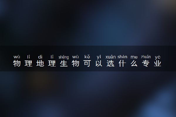 物理地理生物可以选什么专业 有哪些推荐
