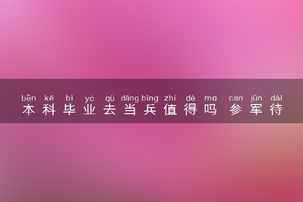 本科毕业去当兵值得吗 参军待遇怎么样