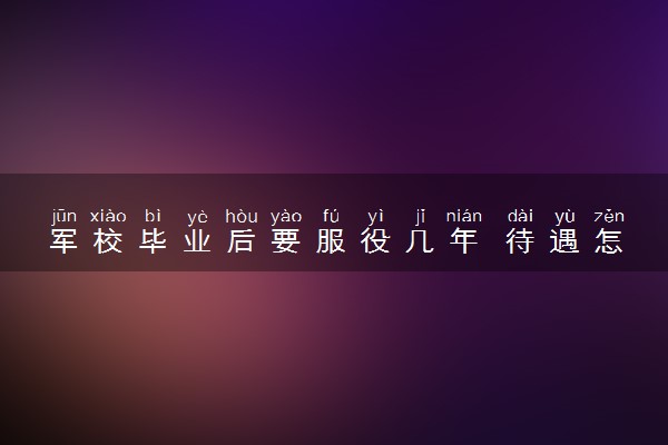 军校毕业后要服役几年 待遇怎么样