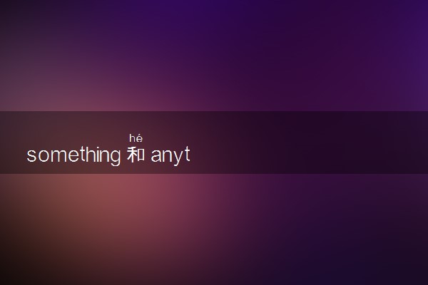 something和anything的区别是什么 有哪些用法