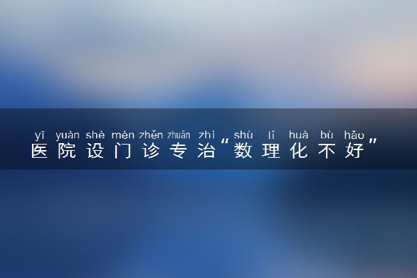 医院设门诊专治“数理化不好” 真的能治好吗