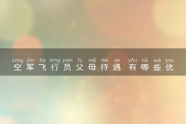 空军飞行员父母待遇 有哪些优待