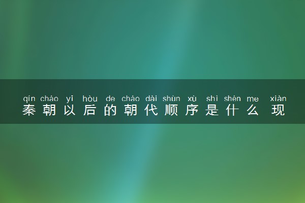 秦朝以后的朝代顺序是什么 现在距离秦朝有多少年