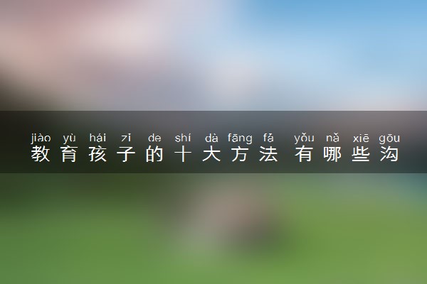 教育孩子的十大方法 有哪些沟通技巧