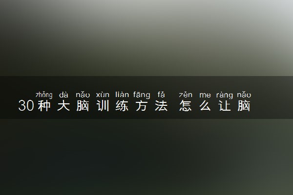 30种大脑训练方法 怎么让脑子开窍变聪明