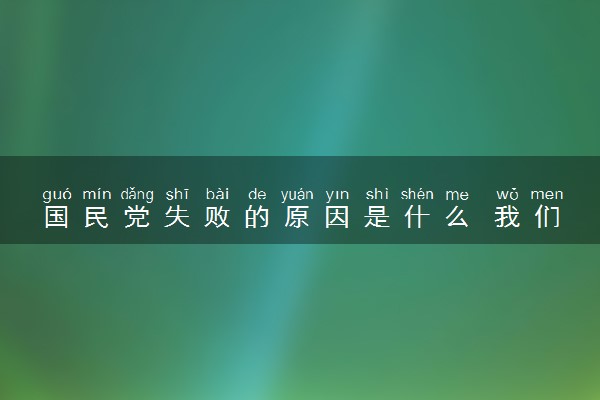 国民党失败的原因是什么 我们能从中学会什么