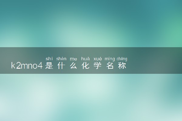 k2mno4是什么化学名称 有哪些特点