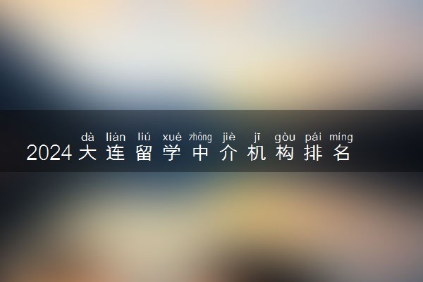 2024大连留学中介机构排名 哪家好一点