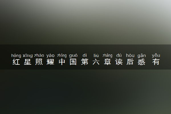 红星照耀中国第六章读后感 有什么阅读感悟