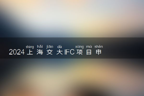 2024上海交大IFC项目申请难度大吗 值得读吗