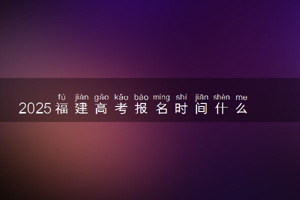 2025福建高考报名时间什么时候 具体几号截止报名