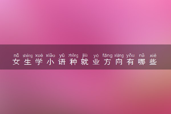 女生学小语种就业方向有哪些 好找工作吗