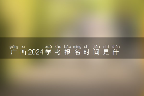 广西2024学考报名时间是什么时候 几号报名