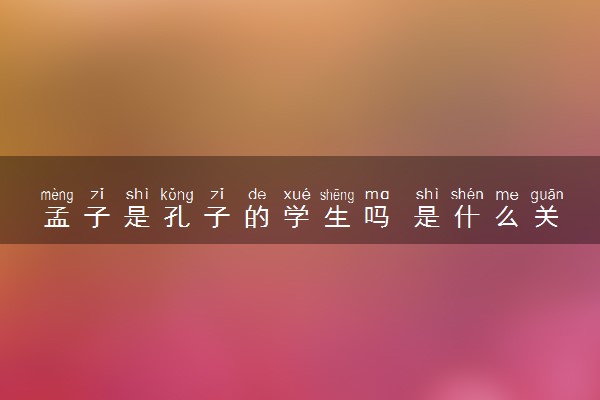 孟子是孔子的学生吗 是什么关系