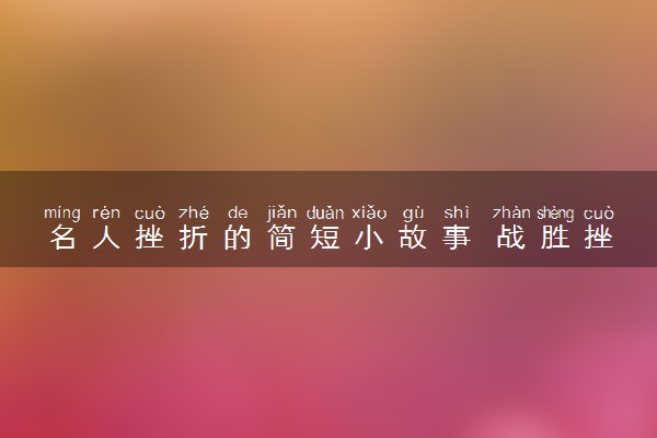 名人挫折的简短小故事 战胜挫折的事迹