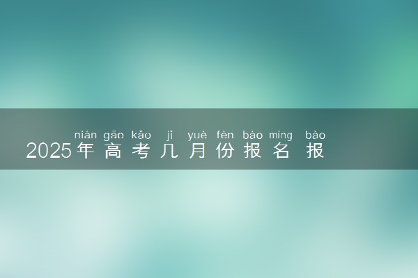 2025年高考几月份报名 报名流程是什么
