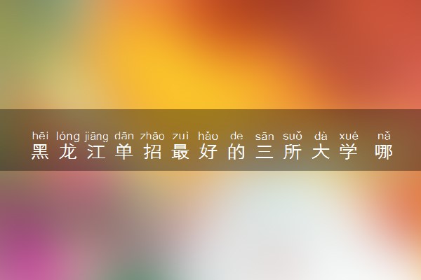 黑龙江单招最好的三所大学 哪所院校实力强