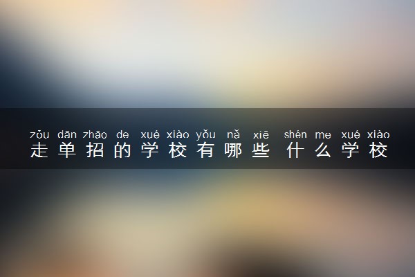走单招的学校有哪些 什么学校值得选择