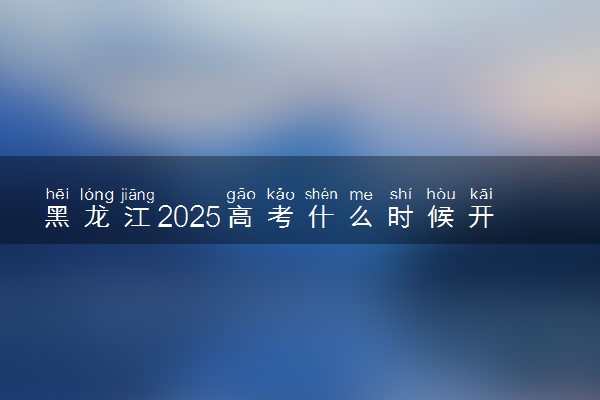 黑龙江2025高考什么时候开始报名 具体流程