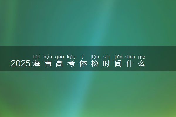 2025海南高考体检时间什么时候 几号结束体检