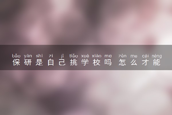 保研是自己挑学校吗 怎么才能保研